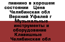 пианино в хорошем состоянии › Цена ­ 500 - Челябинская обл., Верхний Уфалей г. Музыкальные инструменты и оборудование » Клавишные   . Челябинская обл.